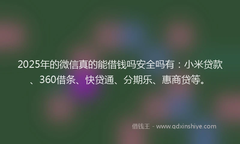 2025年的微信真的能借钱吗安全吗有：小米贷款、360借条、快贷通、分期乐、惠商贷等。