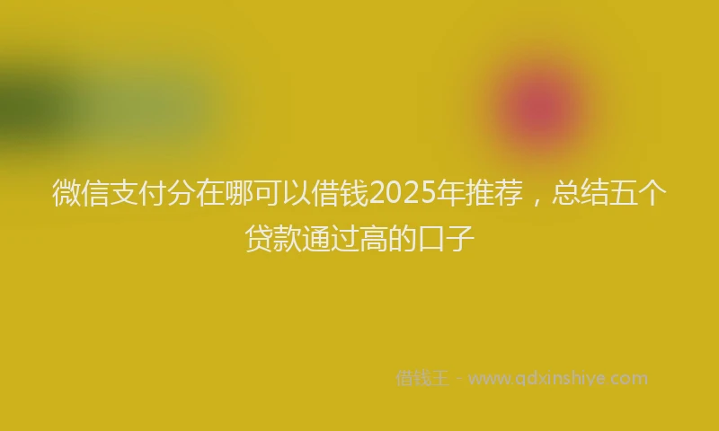 微信支付分在哪可以借钱2025年推荐，总结五个贷款通过高的口子
