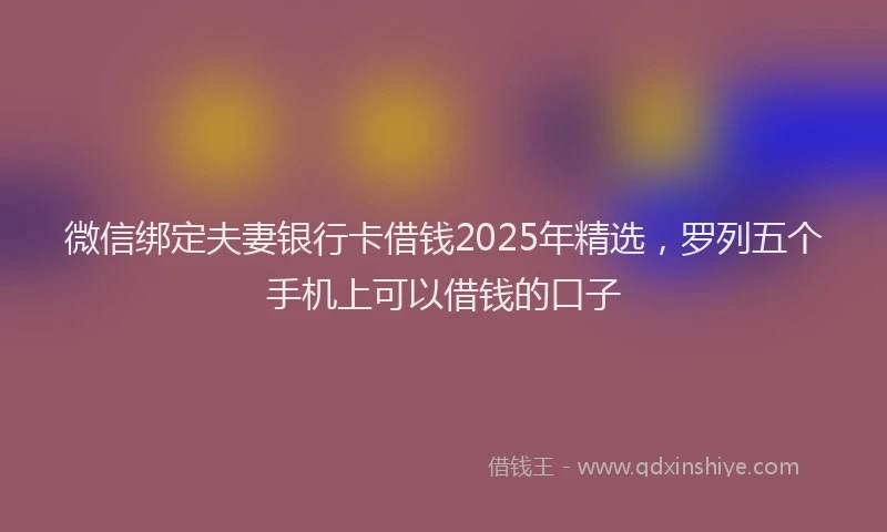 微信绑定夫妻银行卡借钱2025年精选，罗列五个手机上可以借钱的口子
