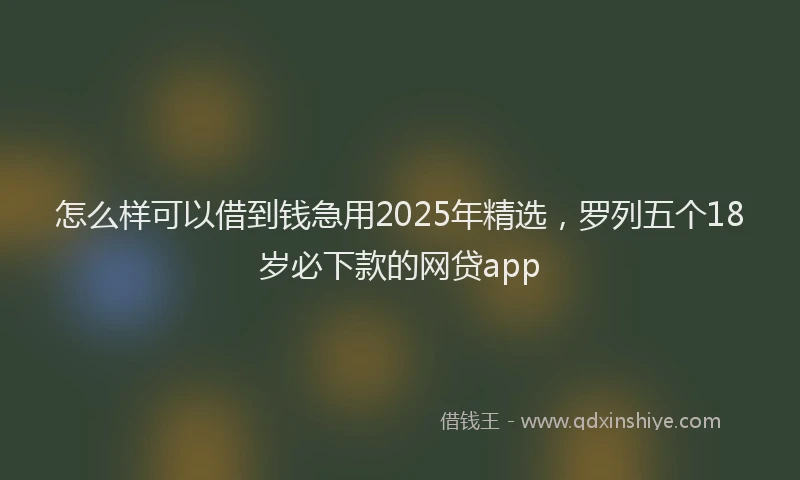 怎么样可以借到钱急用2025年精选，罗列五个18岁必下款的网贷app