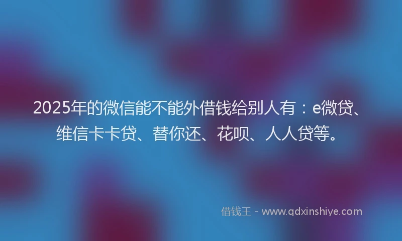 2025年的微信能不能外借钱给别人有：e微贷、维信卡卡贷、替你还、花呗、人人贷等。