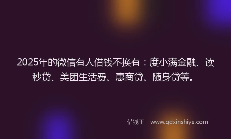 2025年的微信有人借钱不换有：度小满金融、读秒贷、美团生活费、惠商贷、随身贷等。