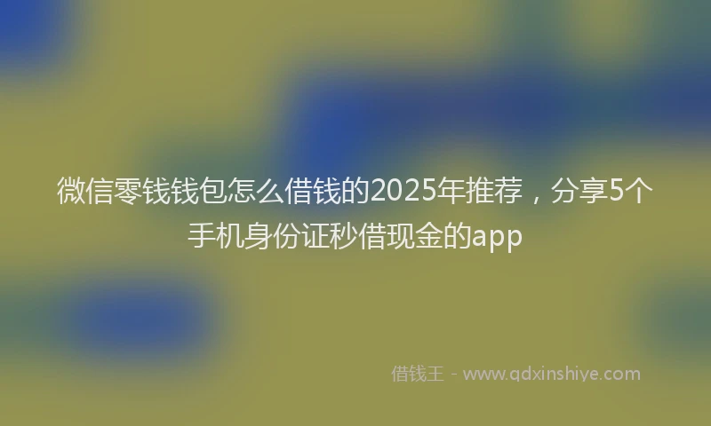 微信零钱钱包怎么借钱的2025年推荐，分享5个手机身份证秒借现金的app