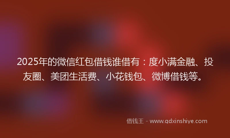 2025年的微信红包借钱谁借有：度小满金融、投友圈、美团生活费、小花钱包、微博借钱等。