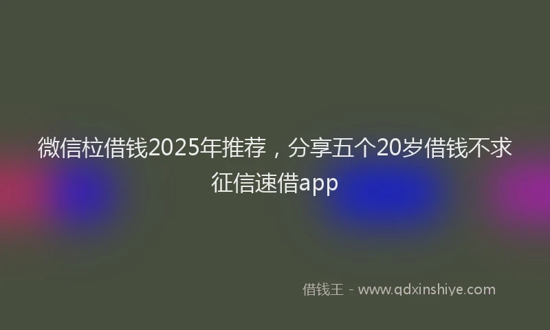 微信柆借钱2025年推荐，分享五个20岁借钱不求征信速借app