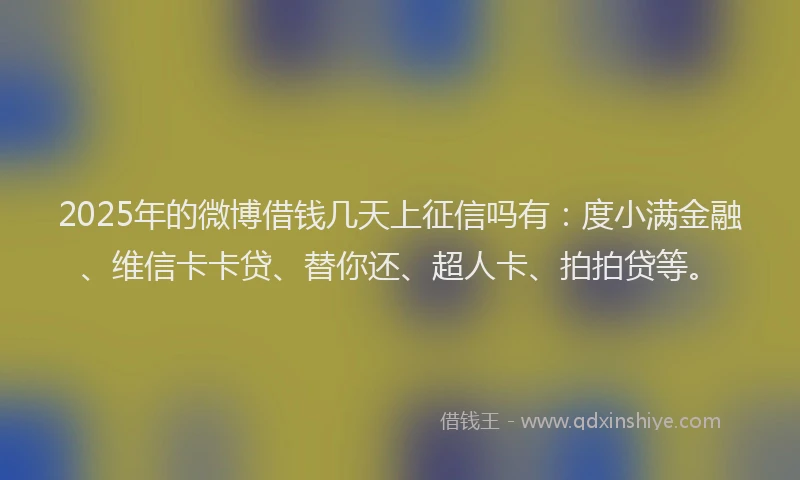 2025年的微博借钱几天上征信吗有：度小满金融、维信卡卡贷、替你还、超人卡、拍拍贷等。