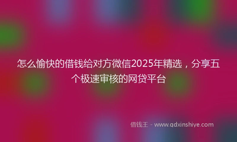 怎么愉快的借钱给对方微信2025年精选，分享五个极速审核的网贷平台
