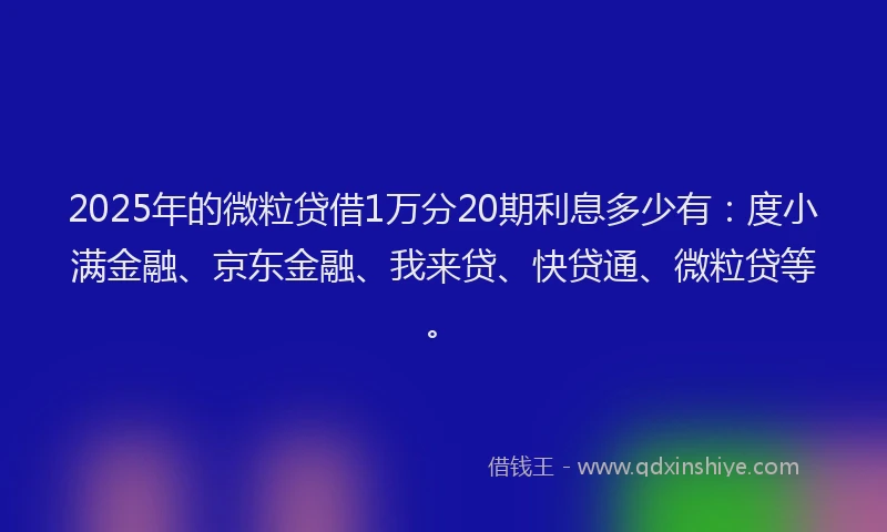 2025年的微粒贷借1万分20期利息多少有：度小满金融、京东金融、我来贷、快贷通、微粒贷等。