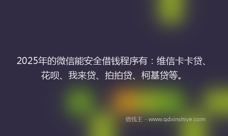 2025年的微信能安全借钱程序有：维信卡卡贷、花呗、我来贷、拍拍贷、柯基贷等。