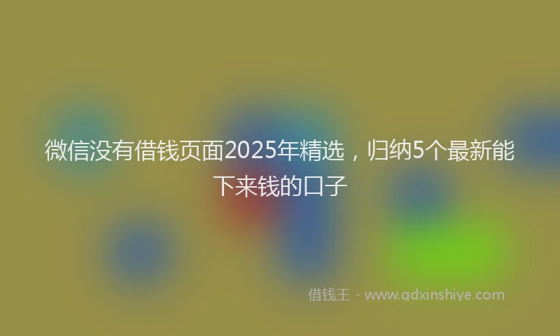 微信没有借钱页面2025年精选，归纳5个最新能下来钱的口子