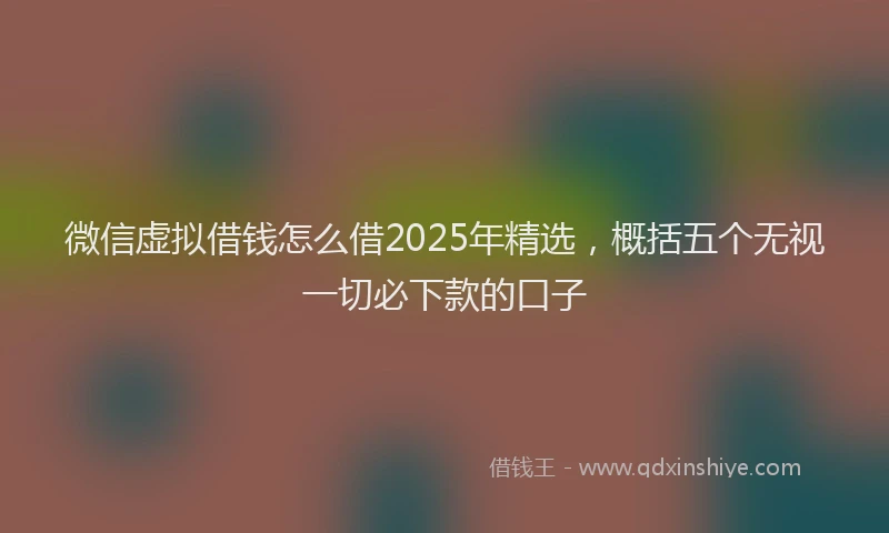微信虚拟借钱怎么借2025年精选，概括五个无视一切必下款的口子