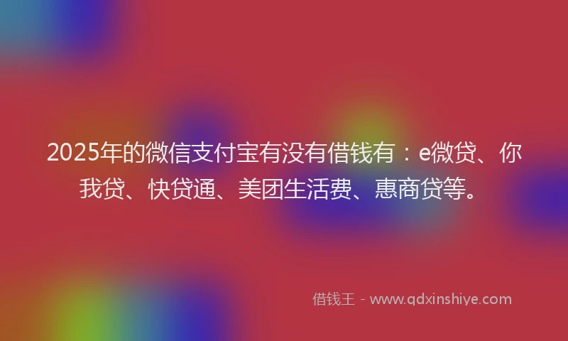 2025年的微信支付宝有没有借钱有：e微贷、你我贷、快贷通、美团生活费、惠商贷等。