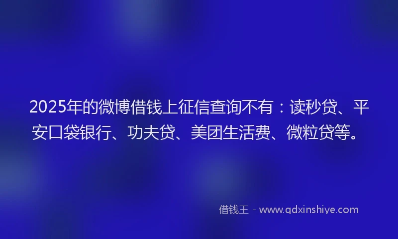 2025年的微博借钱上征信查询不有：读秒贷、平安口袋银行、功夫贷、美团生活费、微粒贷等。