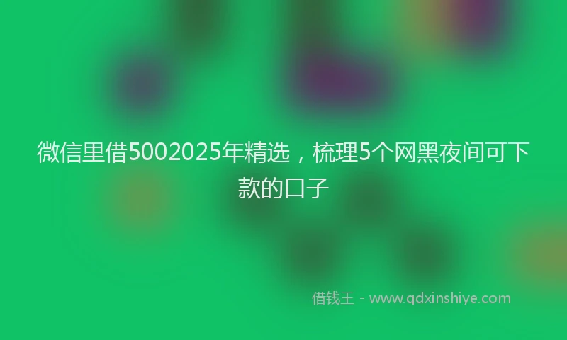 微信里借5002025年精选，梳理5个网黑夜间可下款的口子