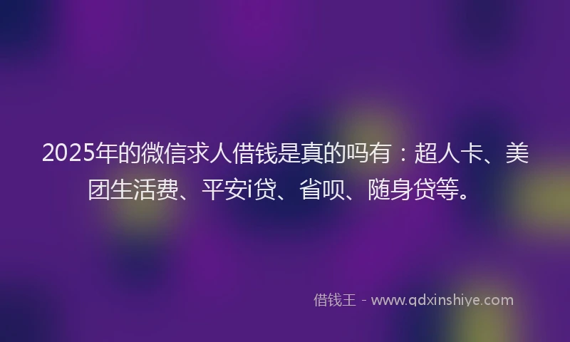 2025年的微信求人借钱是真的吗有：超人卡、美团生活费、平安i贷、省呗、随身贷等。