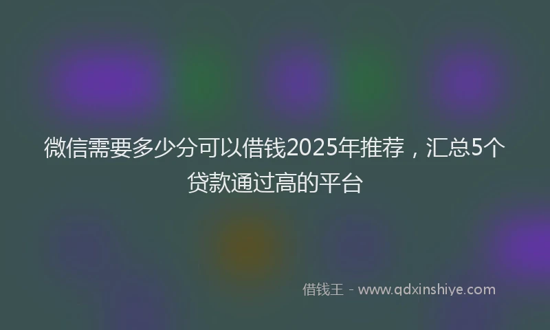 微信需要多少分可以借钱2025年推荐，汇总5个贷款通过高的平台