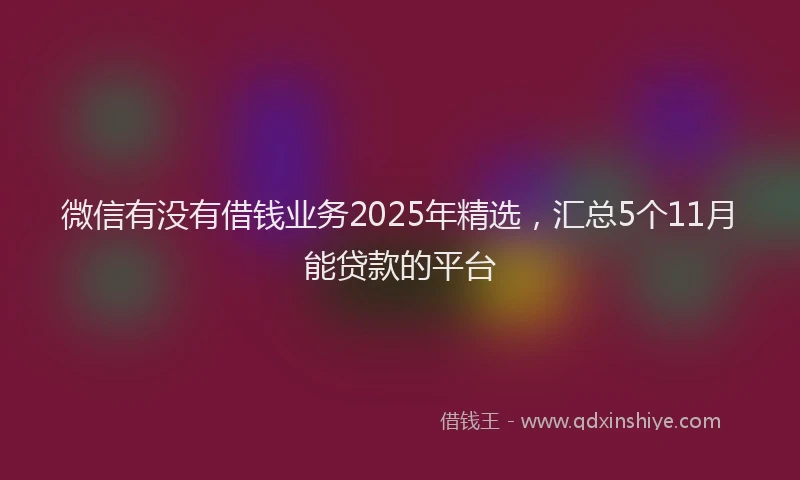 微信有没有借钱业务2025年精选，汇总5个11月能贷款的平台