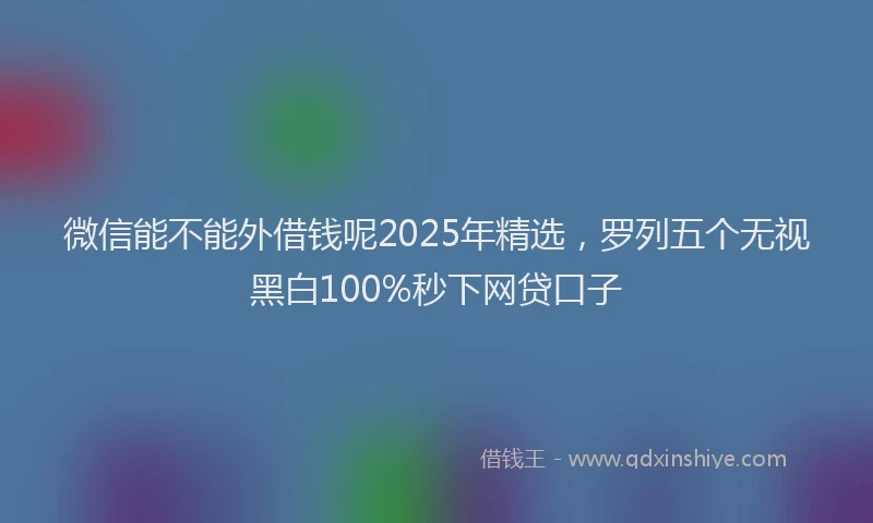 微信能不能外借钱呢2025年精选，罗列五个无视黑白100%秒下网贷口子