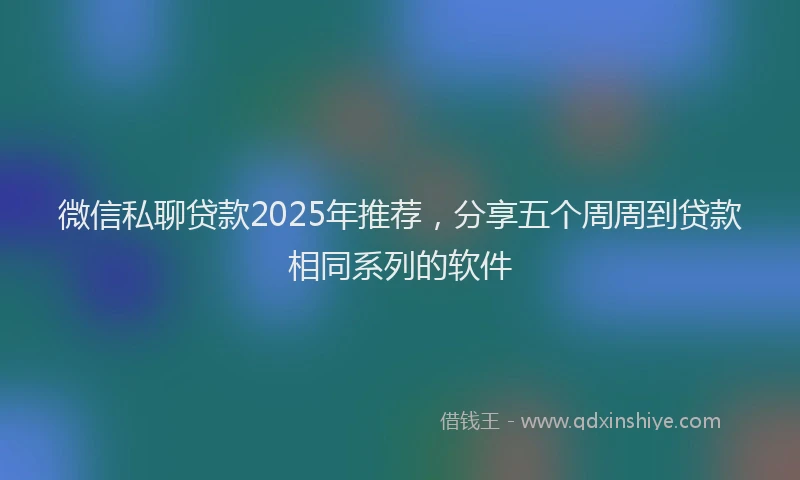 微信私聊贷款2025年推荐，分享五个周周到贷款相同系列的软件