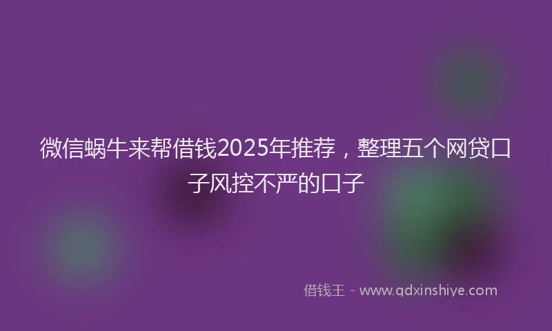 微信蜗牛来帮借钱2025年推荐，整理五个网贷口子风控不严的口子