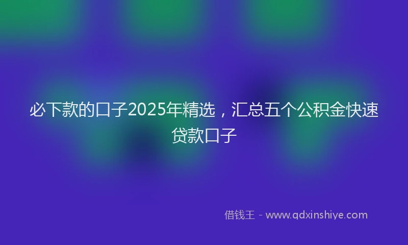 必下款的口子2025年精选，汇总五个公积金快速贷款口子