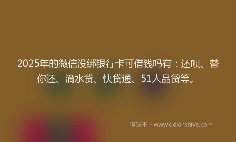 2025年的微信没绑银行卡可借钱吗有：还呗、替你还、滴水贷、快贷通、51人品贷等。