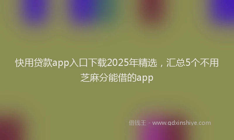 快用贷款app入口下载2025年精选，汇总5个不用芝麻分能借的app