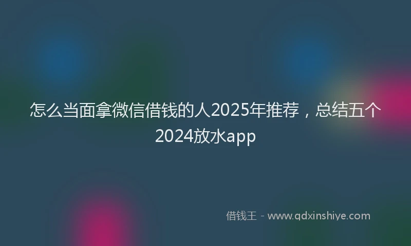 怎么当面拿微信借钱的人2025年推荐，总结五个2024放水app