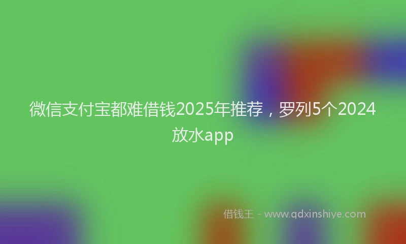 微信支付宝都难借钱2025年推荐，罗列5个2024放水app