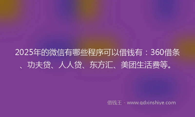 2025年的微信有哪些程序可以借钱有：360借条、功夫贷、人人贷、东方汇、美团生活费等。