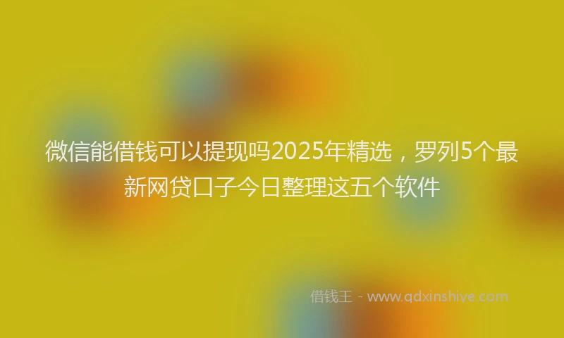 微信能借钱可以提现吗2025年精选，罗列5个最新网贷口子今日整理这五个软件