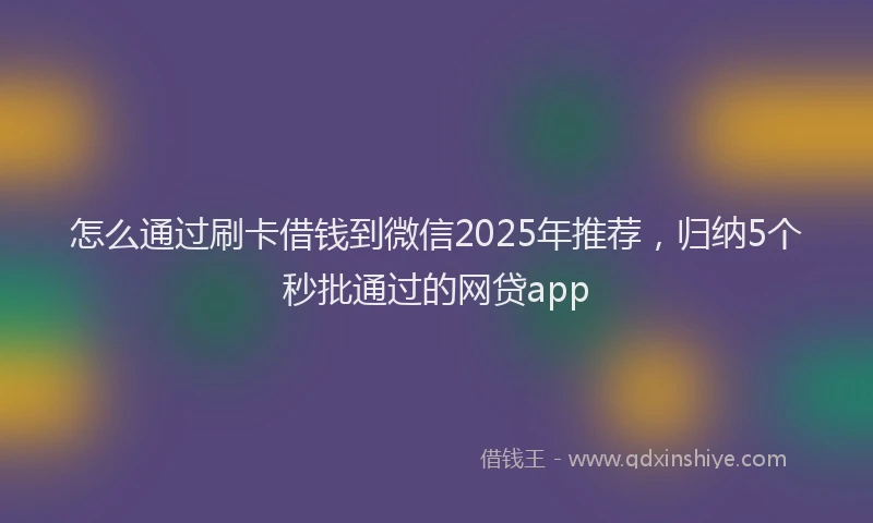 怎么通过刷卡借钱到微信2025年推荐，归纳5个秒批通过的网贷app