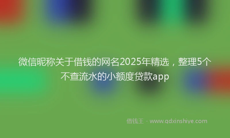 微信昵称关于借钱的网名2025年精选，整理5个不查流水的小额度贷款app