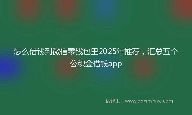 怎么借钱到微信零钱包里2025年推荐，汇总五个公积金借钱app
