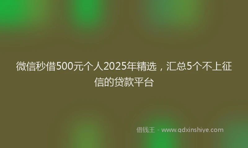 微信秒借500元个人2025年精选，汇总5个不上征信的贷款平台