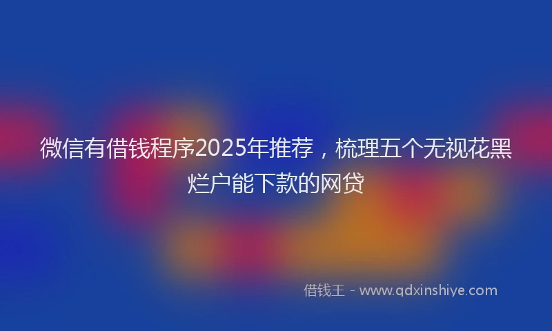 微信有借钱程序2025年推荐，梳理五个无视花黑烂户能下款的网贷