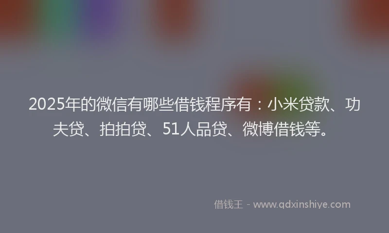 2025年的微信有哪些借钱程序有：小米贷款、功夫贷、拍拍贷、51人品贷、微博借钱等。