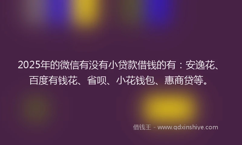 2025年的微信有没有小贷款借钱的有：安逸花、百度有钱花、省呗、小花钱包、惠商贷等。