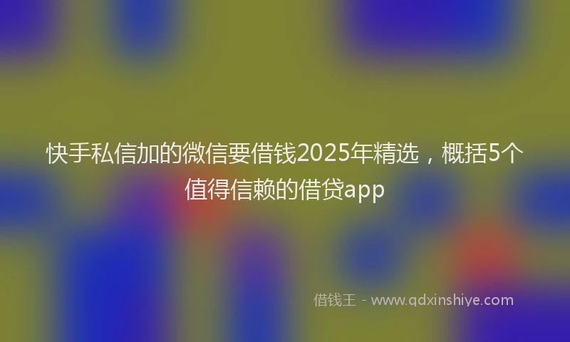 快手私信加的微信要借钱2025年精选，概括5个值得信赖的借贷app
