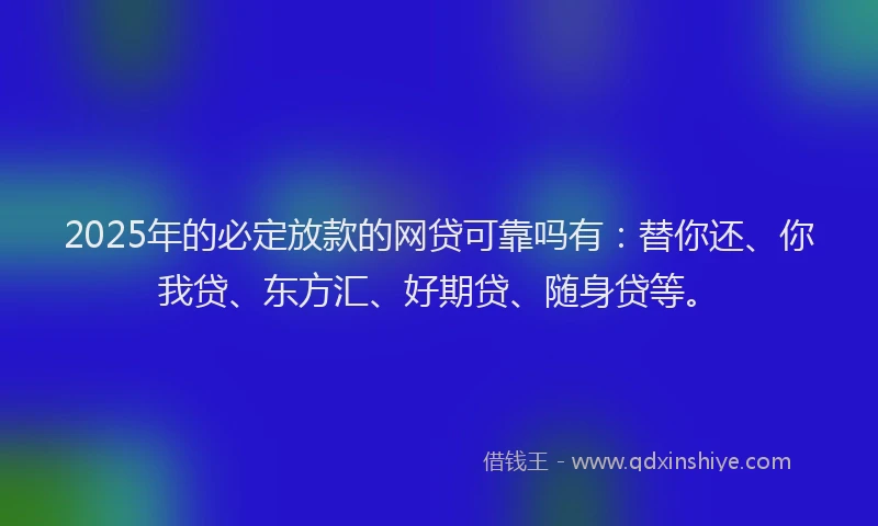 2025年的必定放款的网贷可靠吗有：替你还、你我贷、东方汇、好期贷、随身贷等。