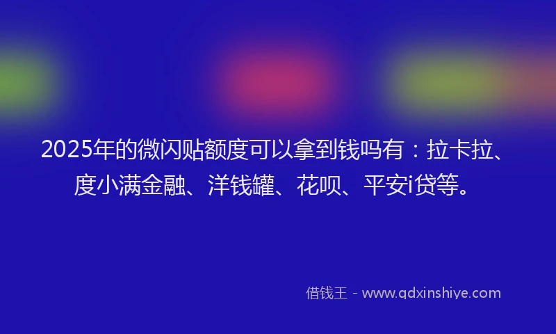 2025年的微闪贴额度可以拿到钱吗有：拉卡拉、度小满金融、洋钱罐、花呗、平安i贷等。