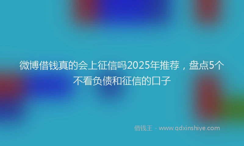 微博借钱真的会上征信吗2025年推荐，盘点5个不看负债和征信的口子