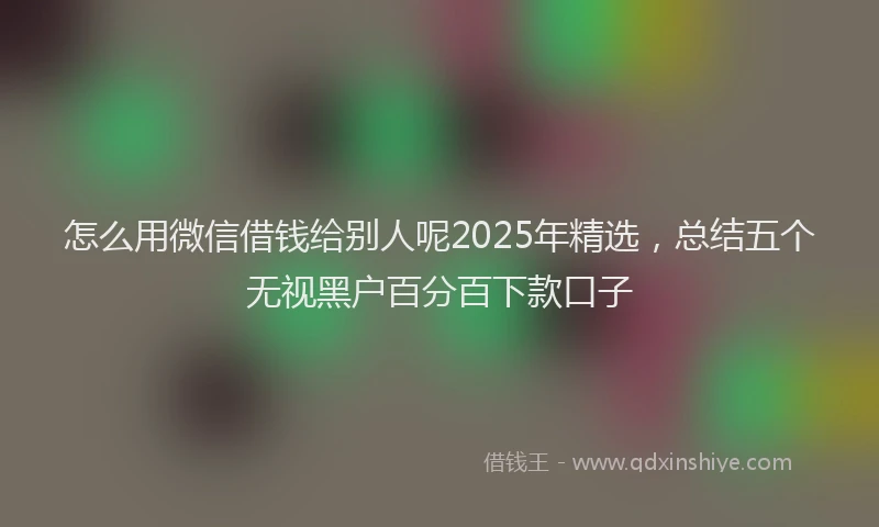 怎么用微信借钱给别人呢2025年精选，总结五个无视黑户百分百下款口子