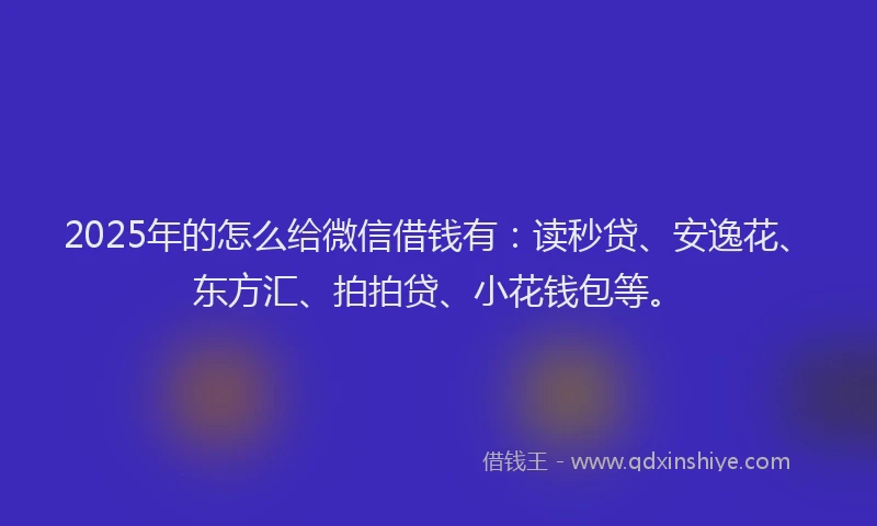 2025年的怎么给微信借钱有：读秒贷、安逸花、东方汇、拍拍贷、小花钱包等。