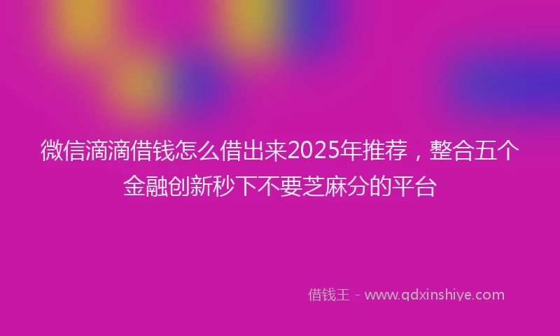 微信滴滴借钱怎么借出来2025年推荐，整合五个金融创新秒下不要芝麻分的平台