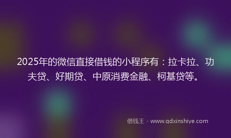 2025年的微信直接借钱的小程序有：拉卡拉、功夫贷、好期贷、中原消费金融、柯基贷等。