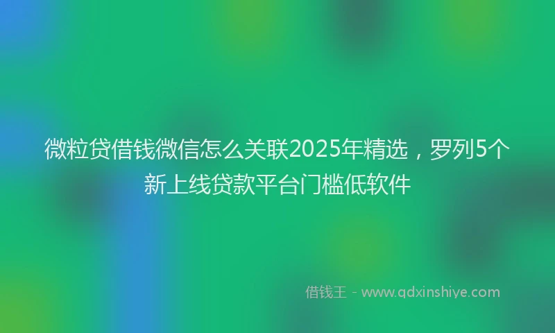 微粒贷借钱微信怎么关联2025年精选，罗列5个新上线贷款平台门槛低软件