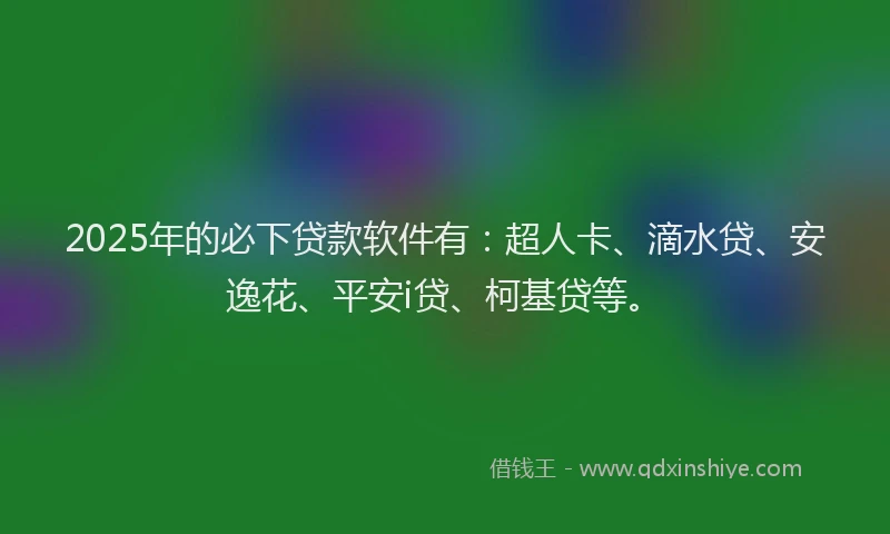 2025年的必下贷款软件有：超人卡、滴水贷、安逸花、平安i贷、柯基贷等。
