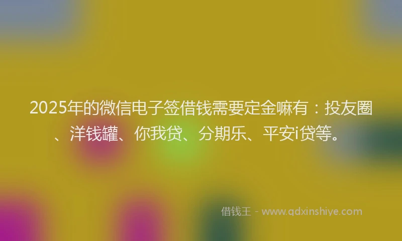 2025年的微信电子签借钱需要定金嘛有：投友圈、洋钱罐、你我贷、分期乐、平安i贷等。