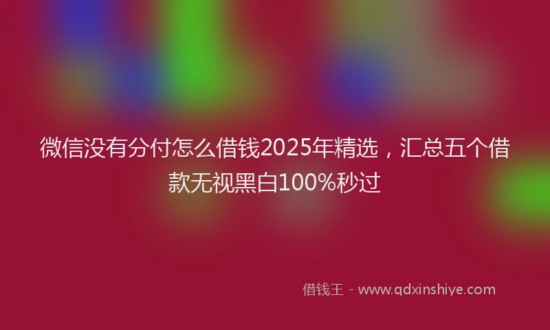 微信没有分付怎么借钱2025年精选，汇总五个借款无视黑白100%秒过